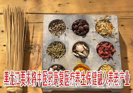 黑龍江要求將中醫(yī)藥康復(fù)醫(yī)療養(yǎng)生保健融入養(yǎng)老產(chǎn)業(yè)